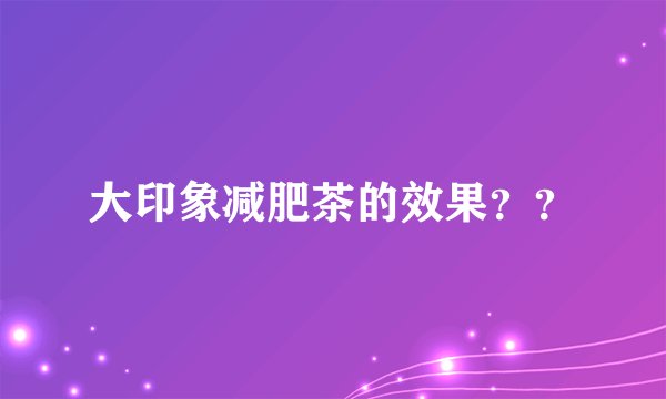 大印象减肥茶的效果？？