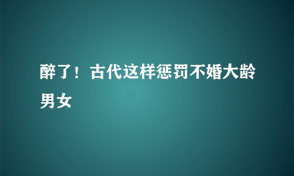 醉了！古代这样惩罚不婚大龄男女