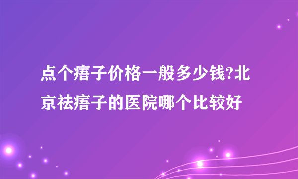 点个痦子价格一般多少钱?北京祛痦子的医院哪个比较好