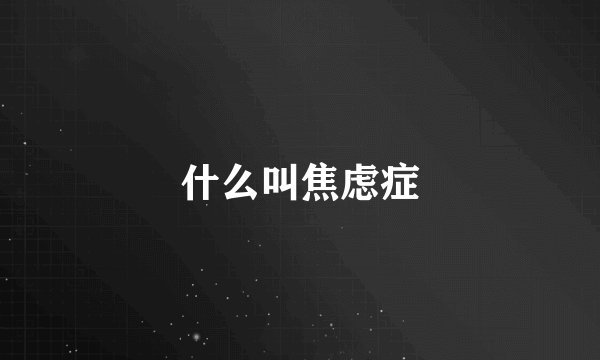 什么叫焦虑症