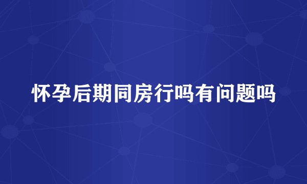 怀孕后期同房行吗有问题吗
