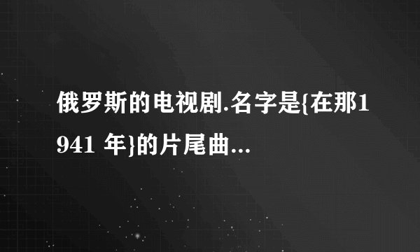 俄罗斯的电视剧.名字是{在那1941 年}的片尾曲是什么.很好听.求下载地址