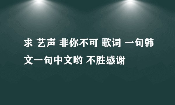 求 艺声 非你不可 歌词 一句韩文一句中文哟 不胜感谢