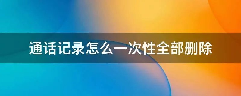通话记录怎么一次性全部删除