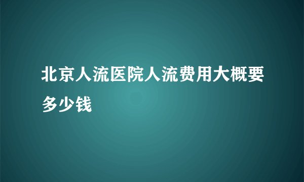 北京人流医院人流费用大概要多少钱
