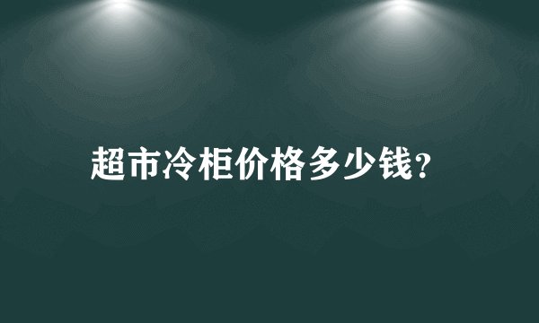 超市冷柜价格多少钱？