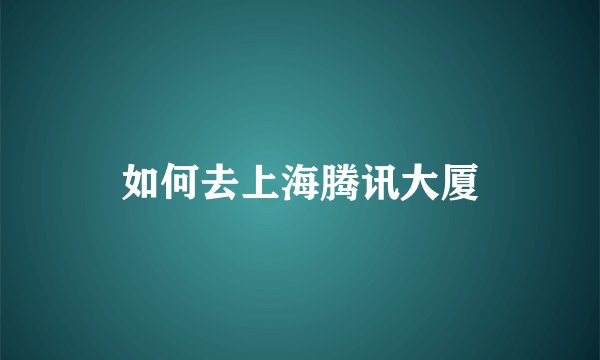如何去上海腾讯大厦