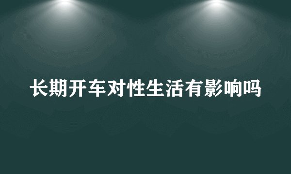 长期开车对性生活有影响吗