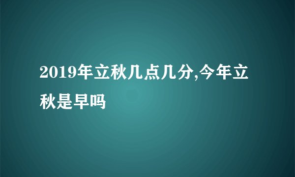 2019年立秋几点几分,今年立秋是早吗