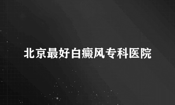 北京最好白癜风专科医院