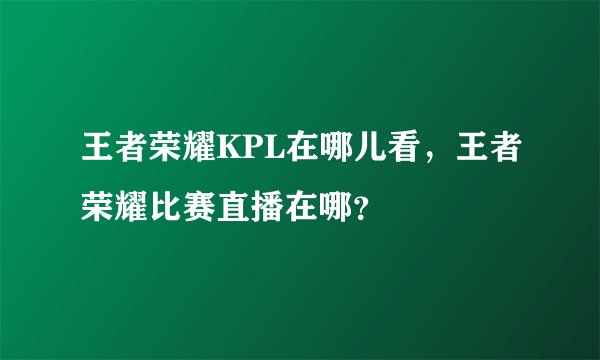 王者荣耀KPL在哪儿看，王者荣耀比赛直播在哪？