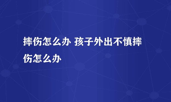 摔伤怎么办 孩子外出不慎摔伤怎么办