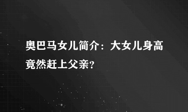 奥巴马女儿简介：大女儿身高竟然赶上父亲？