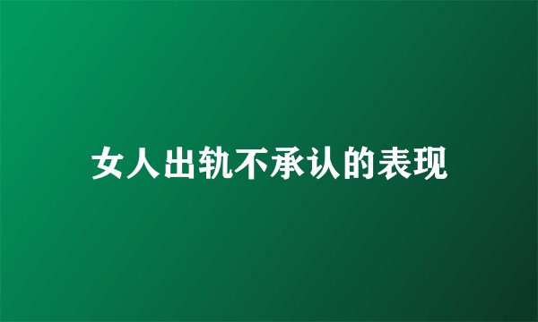 女人出轨不承认的表现