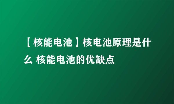 【核能电池】核电池原理是什么 核能电池的优缺点