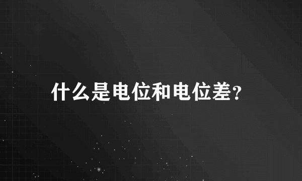 什么是电位和电位差？