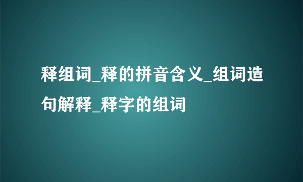 释组词_释的拼音含义_组词造句解释_释字的组词