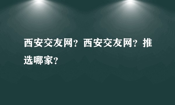 西安交友网?西安交友网?推选哪家?