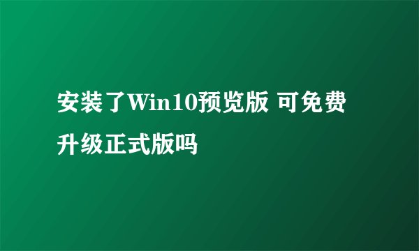 安装了Win10预览版 可免费升级正式版吗