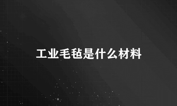 工业毛毡是什么材料