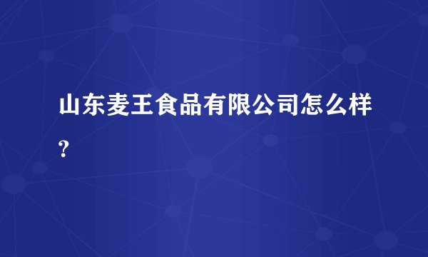 山东麦王食品有限公司怎么样？