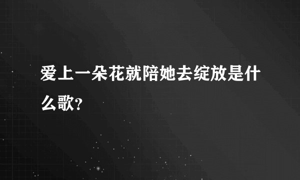 爱上一朵花就陪她去绽放是什么歌？