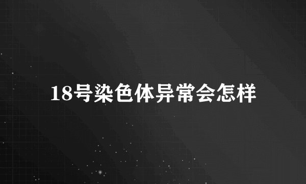 18号染色体异常会怎样