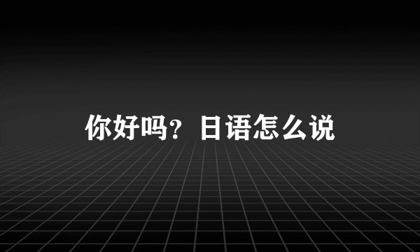 你好吗？日语怎么说