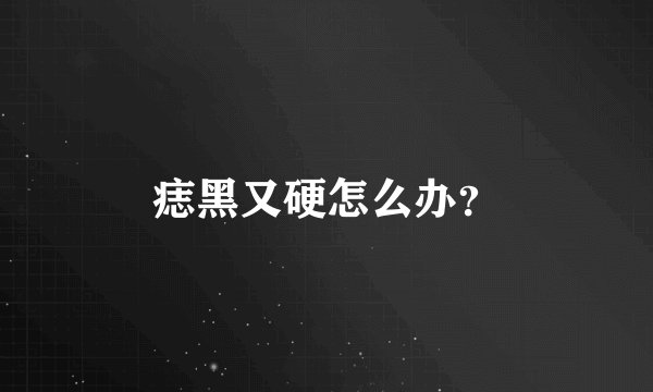痣黑又硬怎么办?