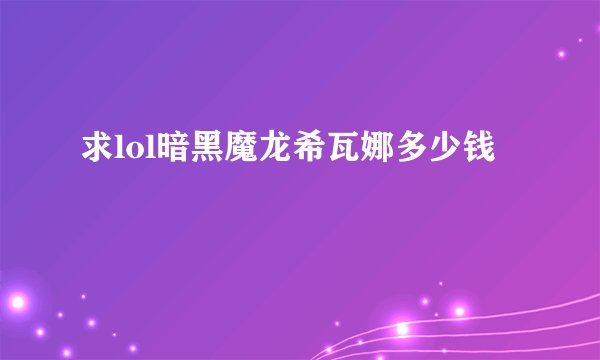 求lol暗黑魔龙希瓦娜多少钱