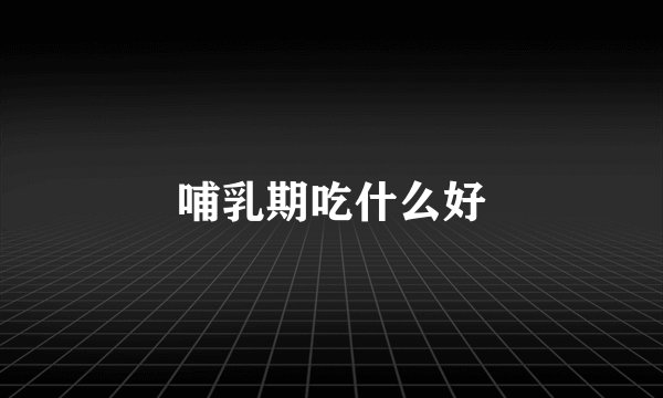 哺乳期吃什么好