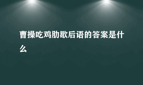 曹操吃鸡肋歇后语的答案是什么