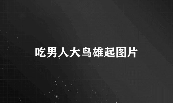 吃男人大鸟雄起图片