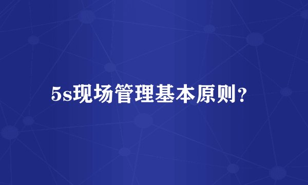 5s现场管理基本原则？