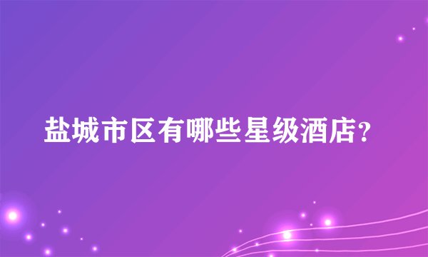 盐城市区有哪些星级酒店？