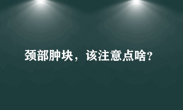 颈部肿块，该注意点啥？