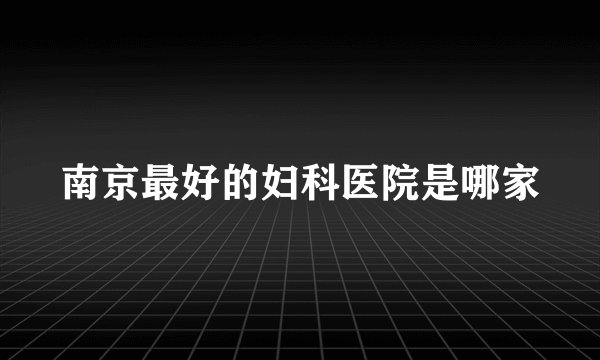 南京最好的妇科医院是哪家