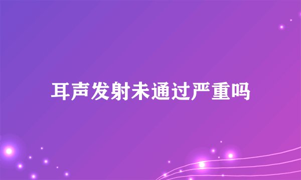 耳声发射未通过严重吗