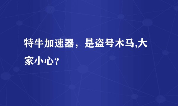 特牛加速器，是盗号木马,大家小心？