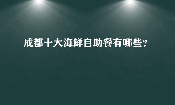 成都十大海鲜自助餐有哪些？
