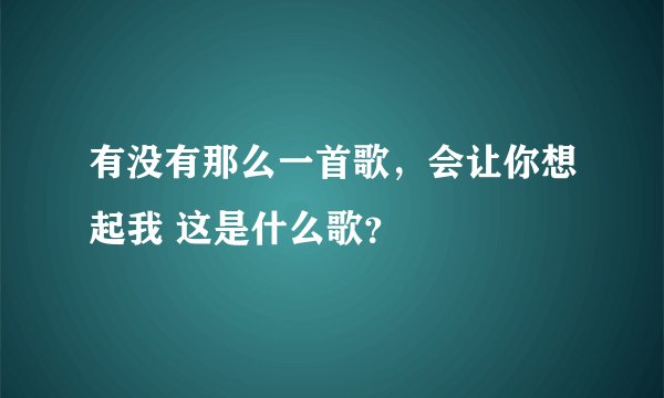 有没有那么一首歌，会让你想起我 这是什么歌？