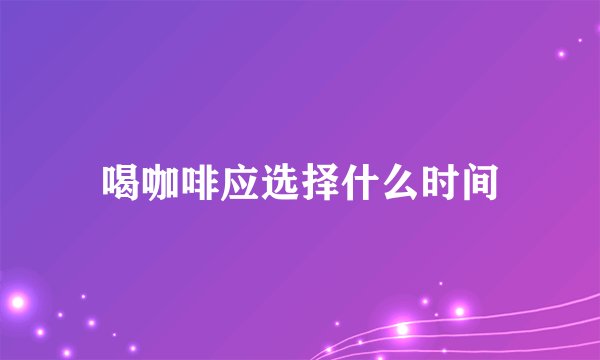 喝咖啡应选择什么时间