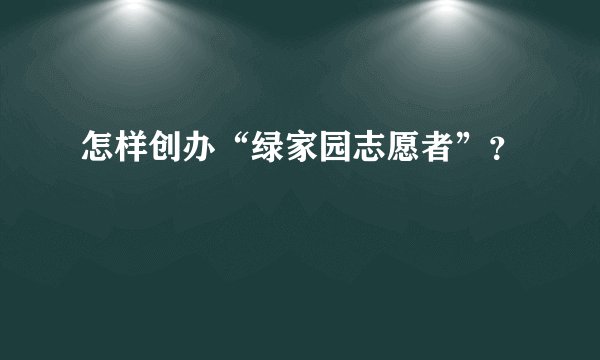 怎样创办“绿家园志愿者”？
