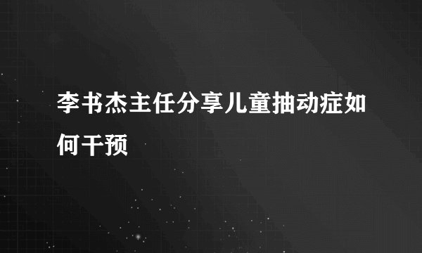 李书杰主任分享儿童抽动症如何干预