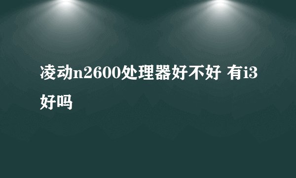 凌动n2600处理器好不好 有i3好吗
