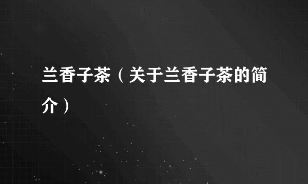 兰香子茶（关于兰香子茶的简介）