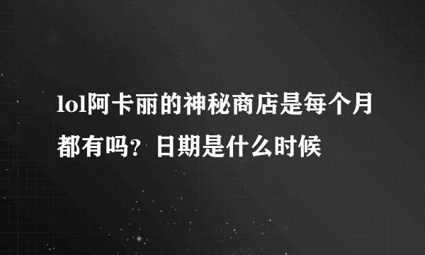 lol阿卡丽的神秘商店是每个月都有吗？日期是什么时候