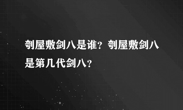 刳屋敷剑八是谁？刳屋敷剑八是第几代剑八？