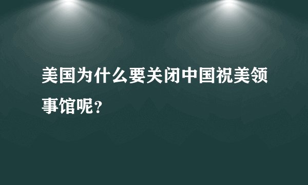 美国为什么要关闭中国祝美领事馆呢?