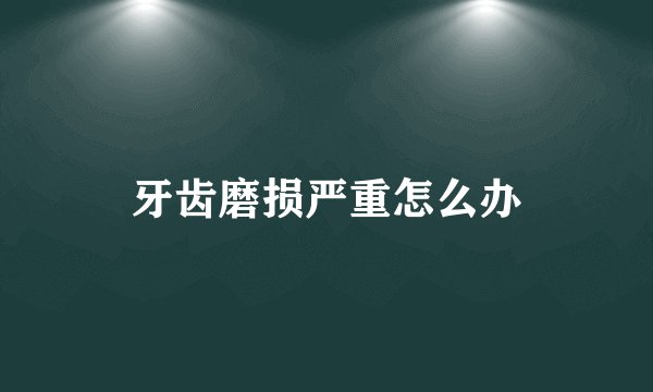 牙齿磨损严重怎么办